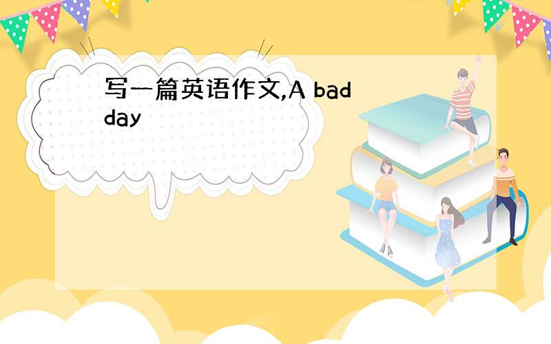 写一篇英语作文,A bad day