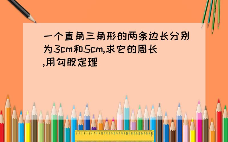 一个直角三角形的两条边长分别为3cm和5cm,求它的周长,用勾股定理