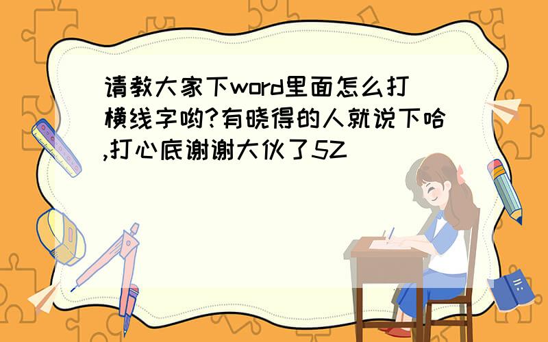 请教大家下word里面怎么打横线字哟?有晓得的人就说下哈,打心底谢谢大伙了5Z