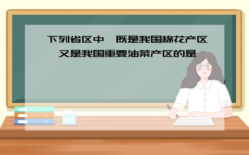 下列省区中,既是我国棉花产区,又是我国重要油菜产区的是