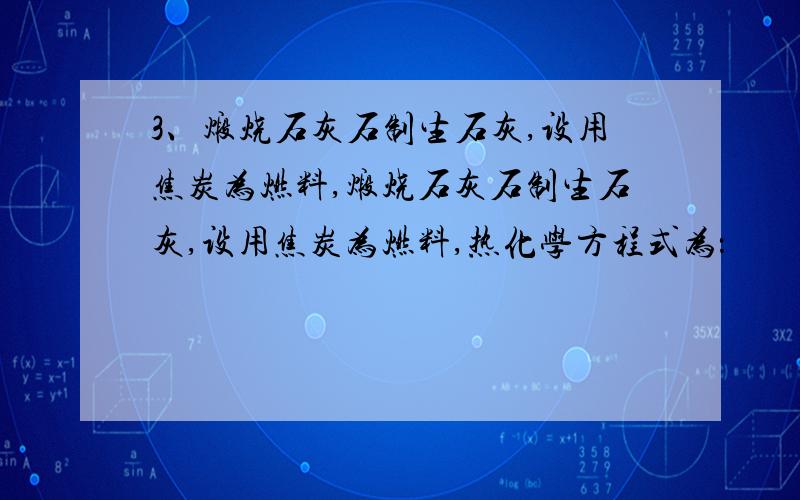 3、煅烧石灰石制生石灰,设用焦炭为燃料,煅烧石灰石制生石灰,设用焦炭为燃料,热化学方程式为：