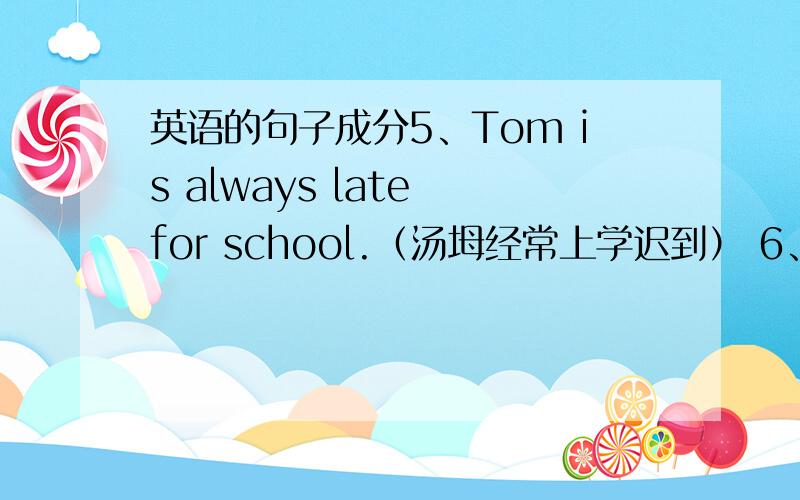 英语的句子成分5、Tom is always late for school.（汤坶经常上学迟到） 6、I have n