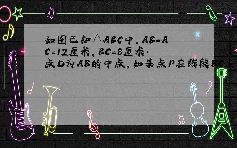 如图已知△ABC中,AB=AC=12厘米,BC=8厘米.点D为AB的中点,如果点P在线段BC上以2厘米/秒的速度由B点向