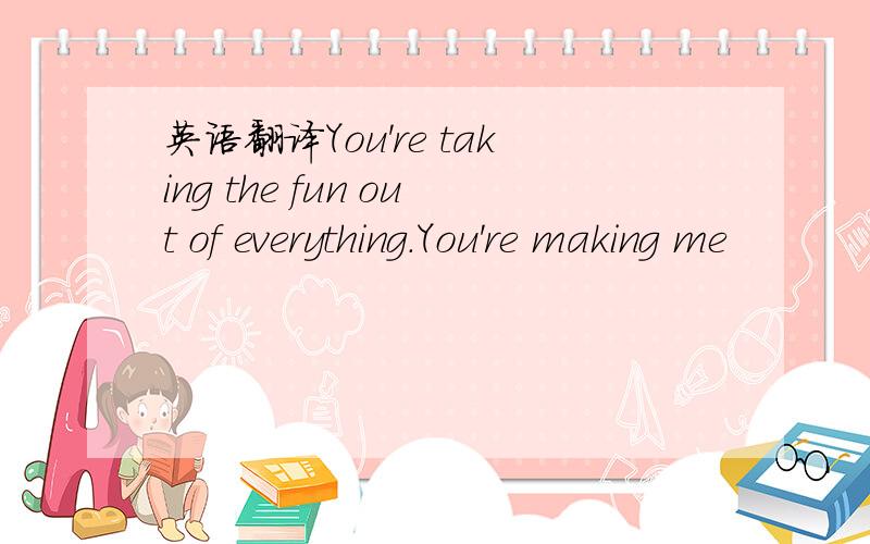 英语翻译You're taking the fun out of everything.You're making me