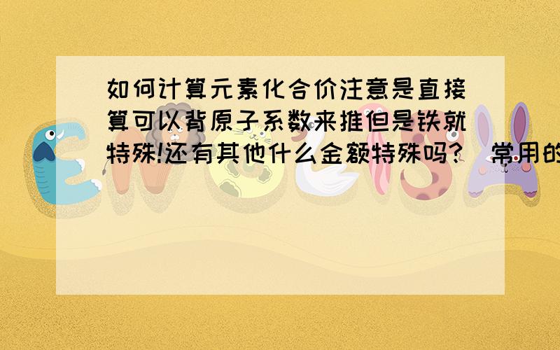 如何计算元素化合价注意是直接算可以背原子系数来推但是铁就特殊!还有其他什么金额特殊吗?（常用的）