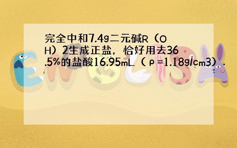 完全中和7.4g二元碱R（OH）2生成正盐，恰好用去36.5%的盐酸16.95mL（ρ=1.18g/cm3）．