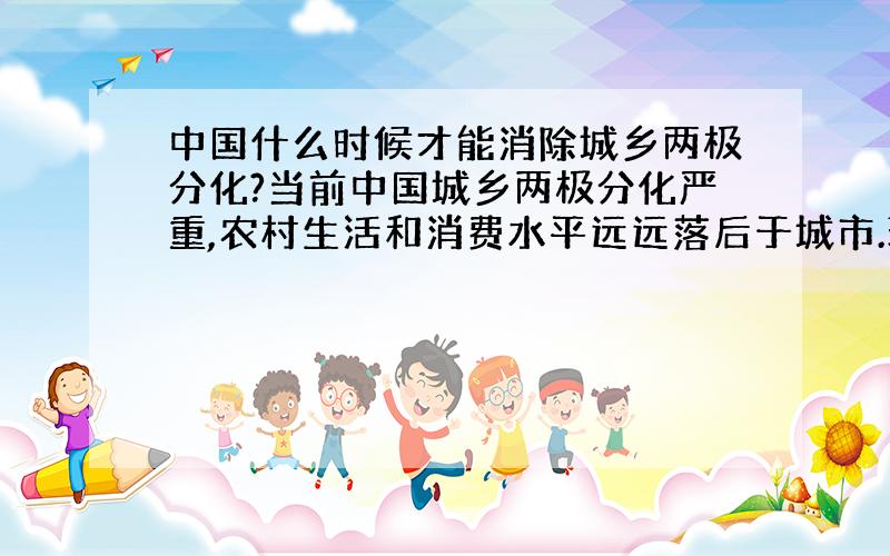 中国什么时候才能消除城乡两极分化?当前中国城乡两极分化严重,农村生活和消费水平远远落后于城市.现在中国政府实行建设社会主