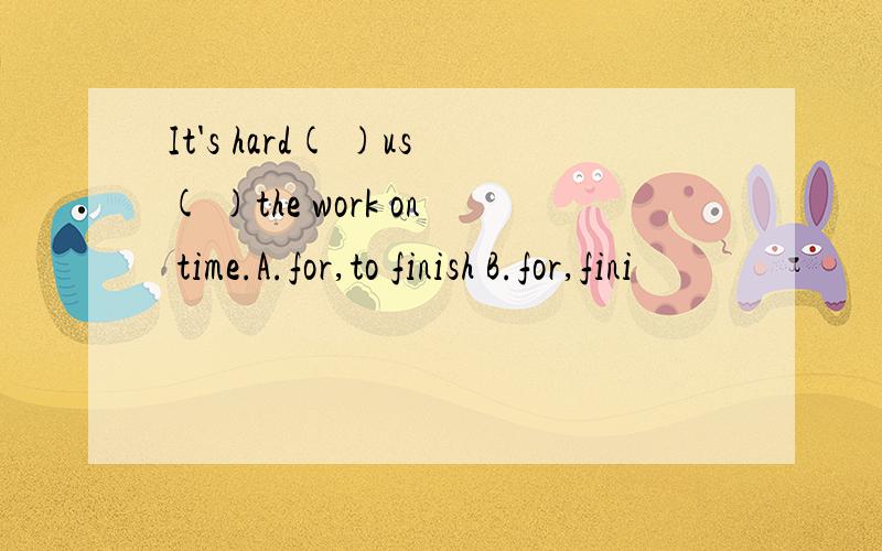 It's hard( )us( )the work on time.A.for,to finish B.for,fini