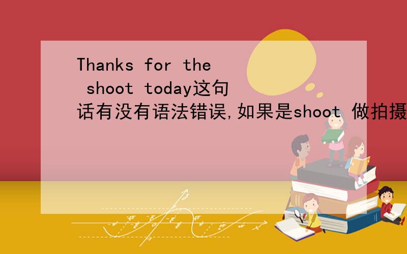 Thanks for the shoot today这句话有没有语法错误,如果是shoot 做拍摄讲的话