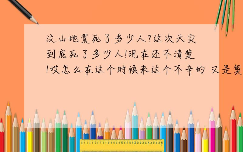 汶山地震死了多少人?这次天灾到底死了多少人!现在还不清楚!哎怎么在这个时候来这个不辛的 又是奥运会 ``