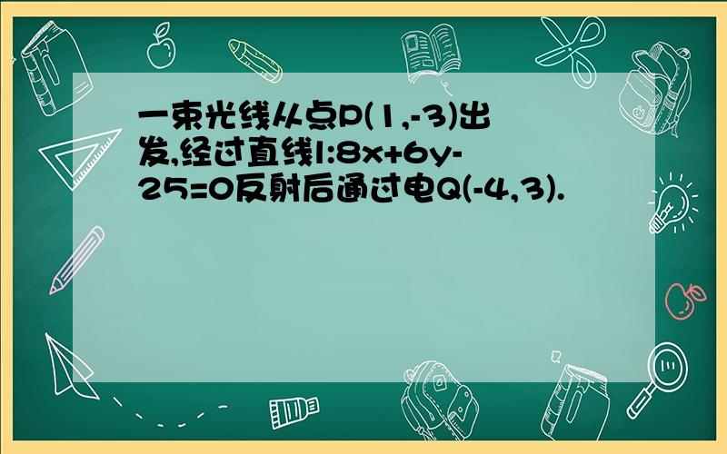 一束光线从点P(1,-3)出发,经过直线l:8x+6y-25=0反射后通过电Q(-4,3).