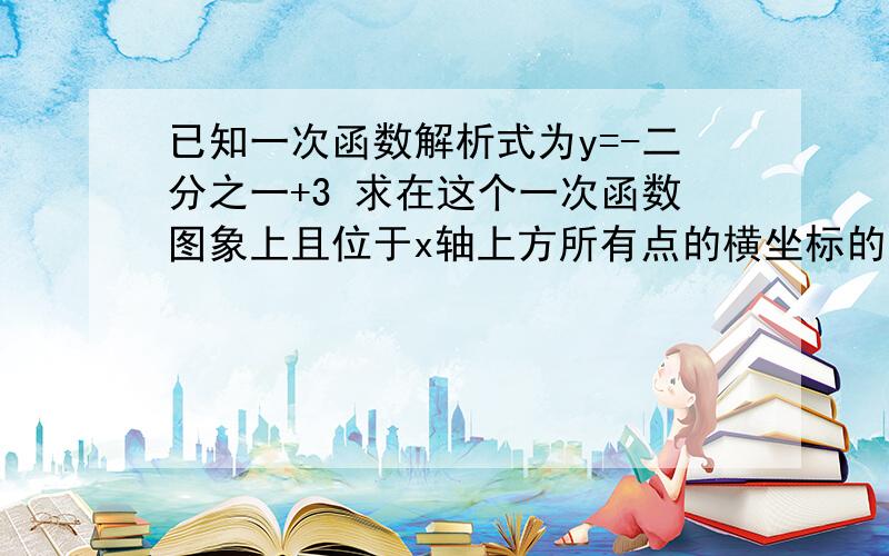 已知一次函数解析式为y=-二分之一+3 求在这个一次函数图象上且位于x轴上方所有点的横坐标的取值范围