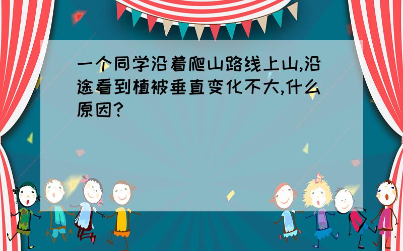 一个同学沿着爬山路线上山,沿途看到植被垂直变化不大,什么原因?