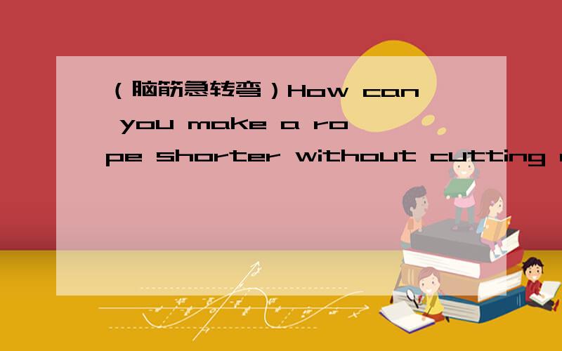 （脑筋急转弯）How can you make a rope shorter without cutting or wi