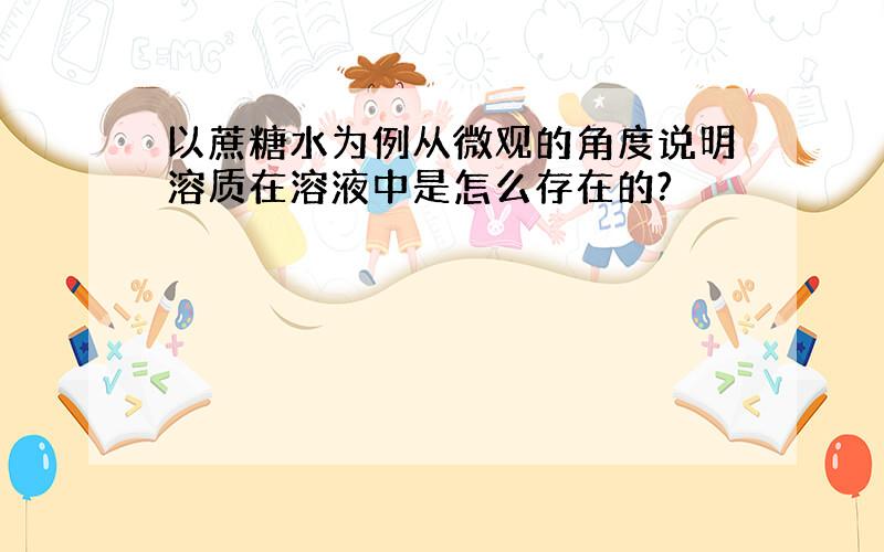 以蔗糖水为例从微观的角度说明溶质在溶液中是怎么存在的?