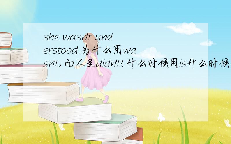 she wasn't understood.为什么用wasn't,而不是didn't?什么时候用is什么时候用does?