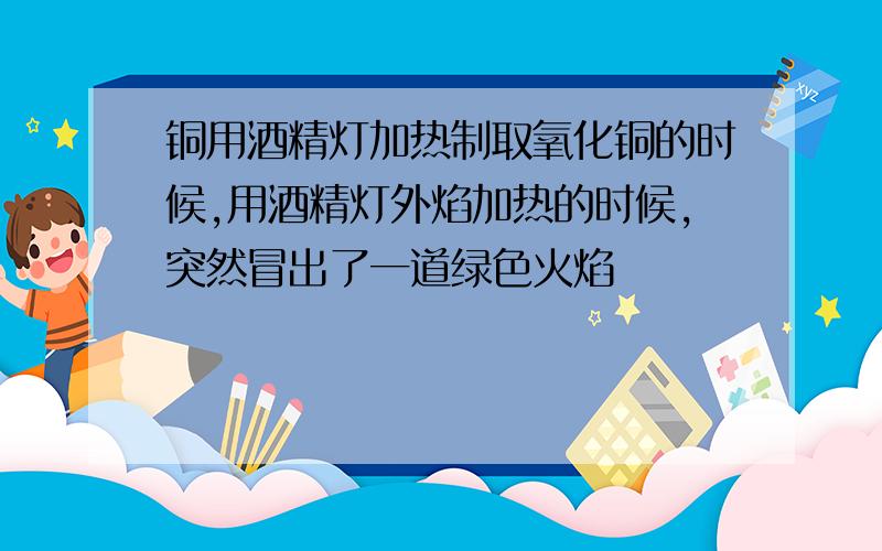 铜用酒精灯加热制取氧化铜的时候,用酒精灯外焰加热的时候,突然冒出了一道绿色火焰