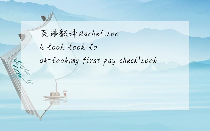 英语翻译Rachel:Look-look-look-look-look,my first pay check!Look