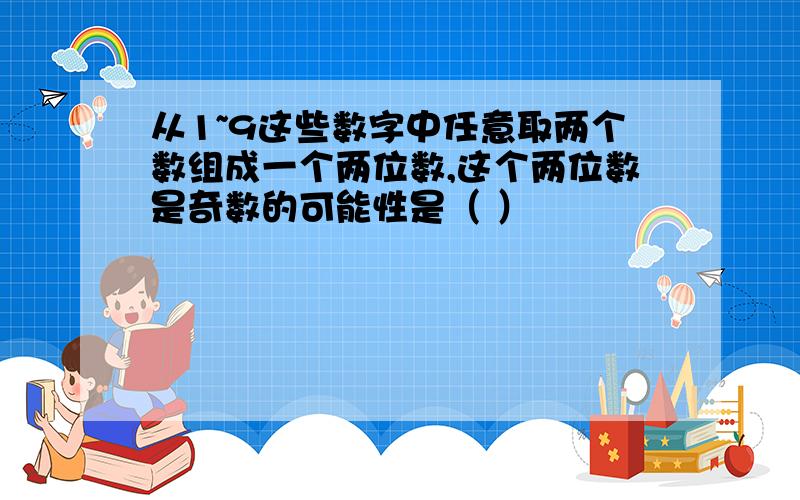 从1~9这些数字中任意取两个数组成一个两位数,这个两位数是奇数的可能性是（ ）