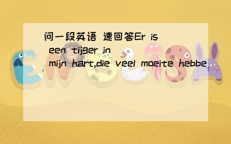 问一段英语 速回答Er is een tijger in mijn hart,die veel moeite hebbe