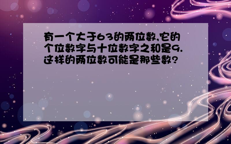 有一个大于63的两位数,它的个位数字与十位数字之和是9.这样的两位数可能是那些数?