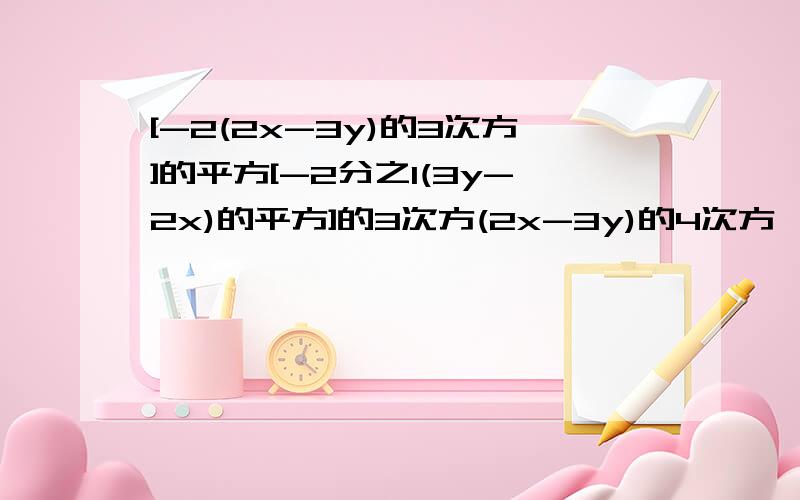 [-2(2x-3y)的3次方]的平方[-2分之1(3y-2x)的平方]的3次方(2x-3y)的4次方