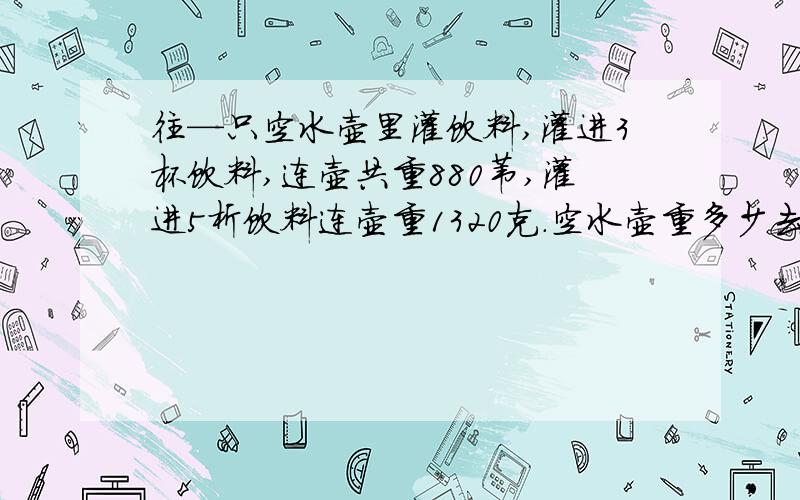 往—只空水壶里灌饮料,灌进3杯饮料,连壶共重880芫,灌进5析饮料连壶重1320克.空水壶重多少去克