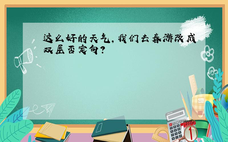 这么好的天气,我们去春游改成双层否定句?