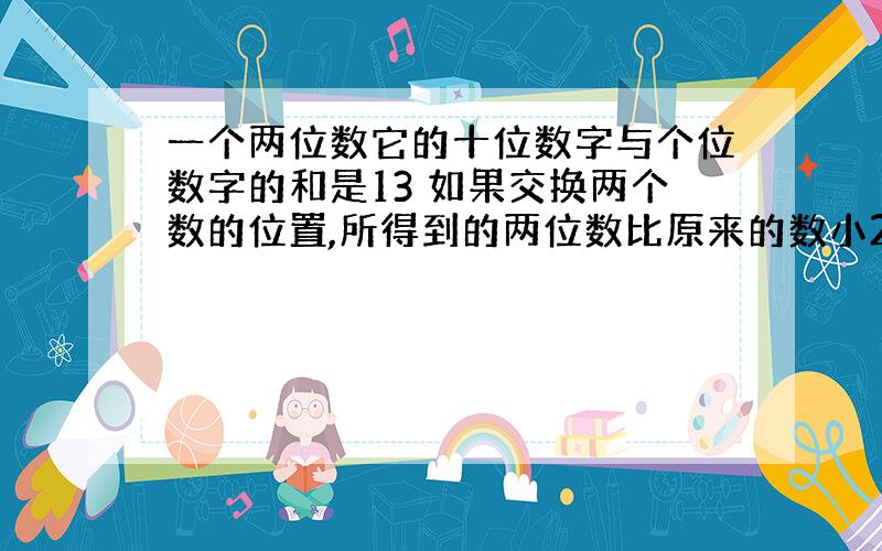 一个两位数它的十位数字与个位数字的和是13 如果交换两个数的位置,所得到的两位数比原来的数小27