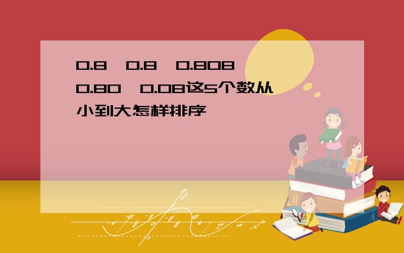 0.8,0.8,0.808,0.80,0.08这5个数从小到大怎样排序