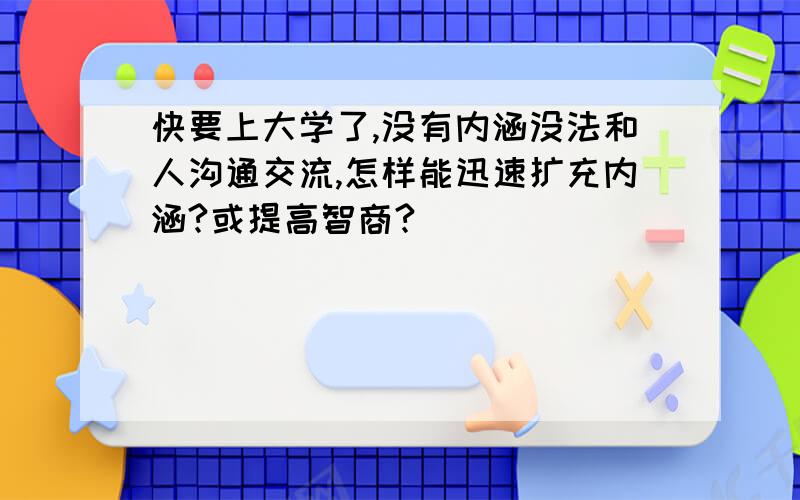 快要上大学了,没有内涵没法和人沟通交流,怎样能迅速扩充内涵?或提高智商?