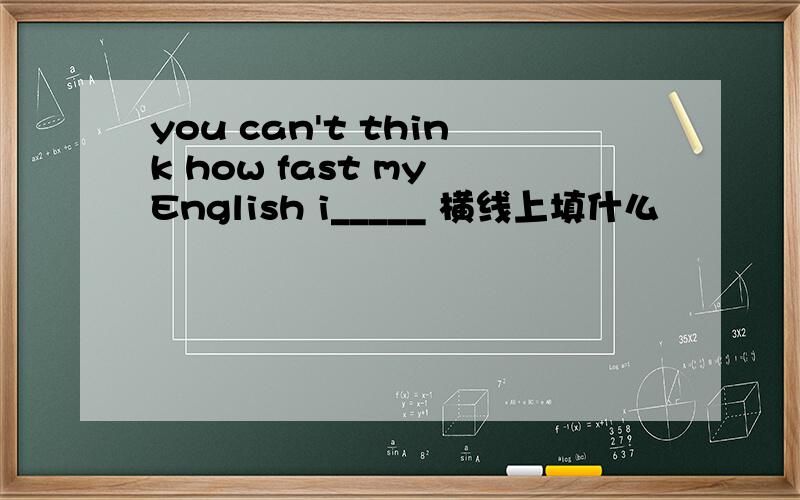 you can't think how fast my English i_____ 横线上填什么