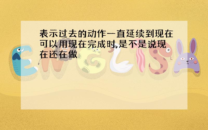 表示过去的动作一直延续到现在可以用现在完成时,是不是说现在还在做