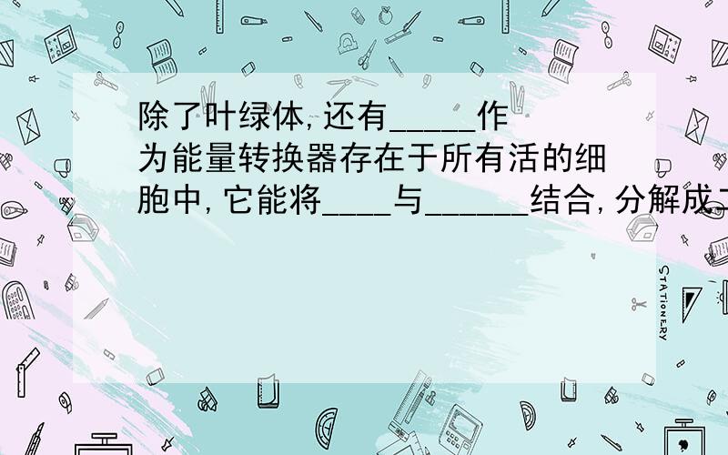 除了叶绿体,还有_____作为能量转换器存在于所有活的细胞中,它能将____与______结合,分解成二氧化碳和