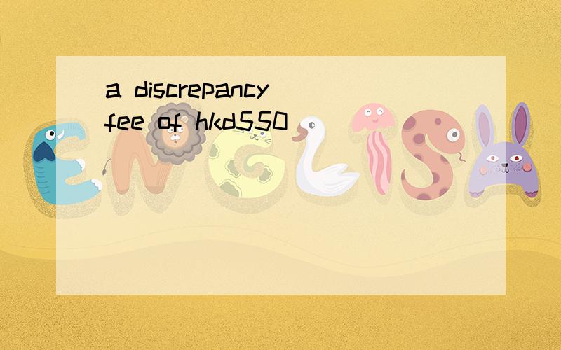 a discrepancy fee of hkd550