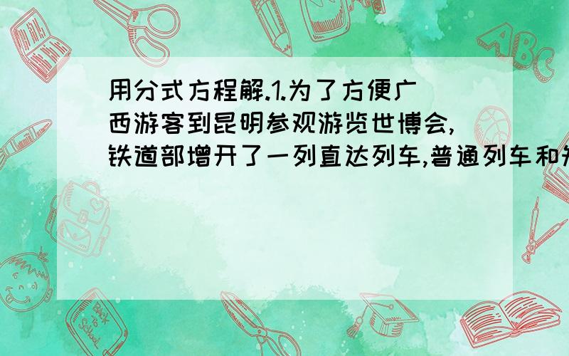 用分式方程解.1.为了方便广西游客到昆明参观游览世博会,铁道部增开了一列直达列车,普通列车和知道列车都开完昆明.普通快车