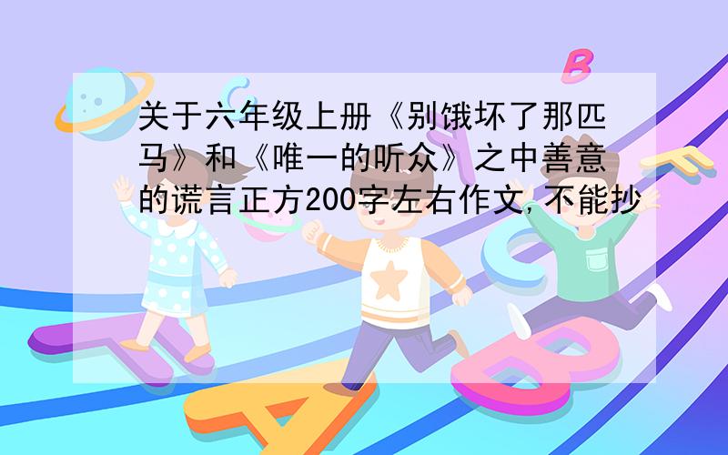 关于六年级上册《别饿坏了那匹马》和《唯一的听众》之中善意的谎言正方200字左右作文,不能抄