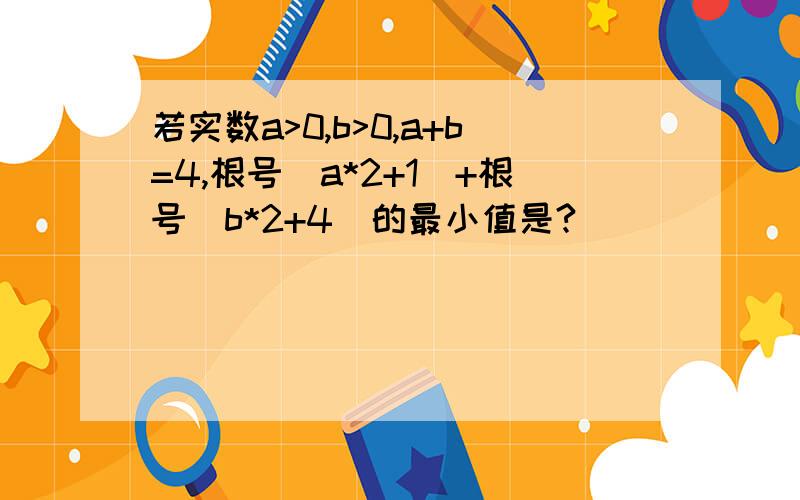 若实数a>0,b>0,a+b=4,根号（a*2+1）+根号（b*2+4）的最小值是?