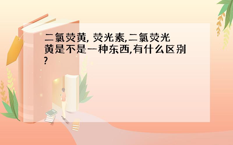 二氯荧黄, 荧光素,二氯荧光黄是不是一种东西,有什么区别?