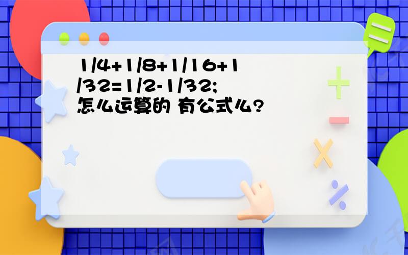 1/4+1/8+1/16+1/32=1/2-1/32; 怎么运算的 有公式么?