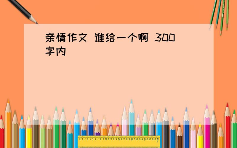 亲情作文 谁给一个啊 300字内