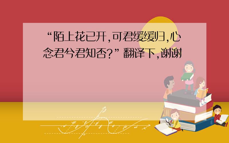 “陌上花已开,可君缓缓归,心念君兮君知否?”翻译下,谢谢