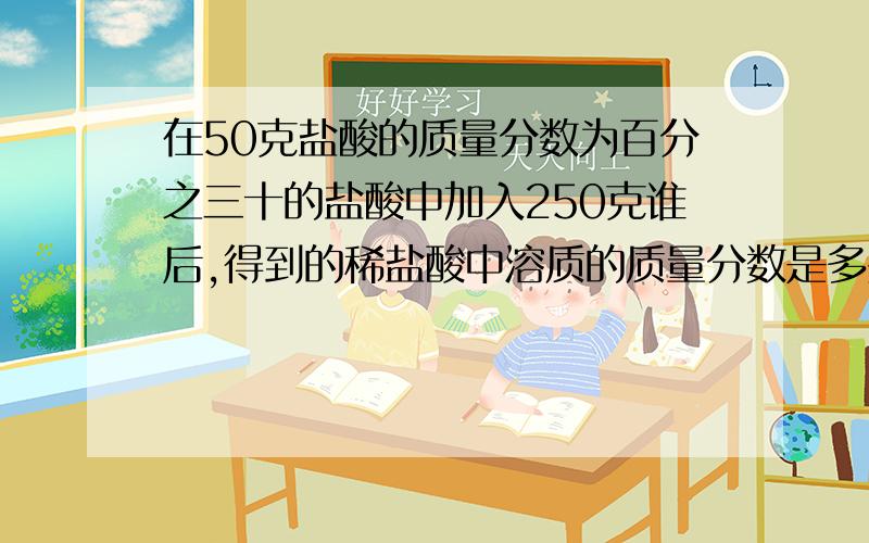 在50克盐酸的质量分数为百分之三十的盐酸中加入250克谁后,得到的稀盐酸中溶质的质量分数是多少?若稀释后盐酸的密度为1.