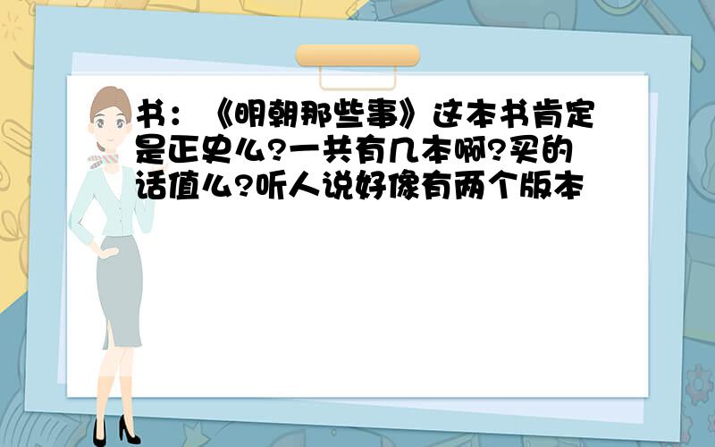 书：《明朝那些事》这本书肯定是正史么?一共有几本啊?买的话值么?听人说好像有两个版本