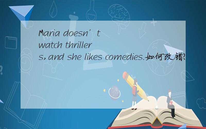 Maria doesn’t watch thrillers,and she likes comedies.如何改错?