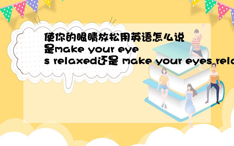 使你的眼睛放松用英语怎么说 是make your eyes relaxed还是 make your eyes relax