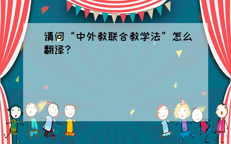 请问“中外教联合教学法”怎么翻译?