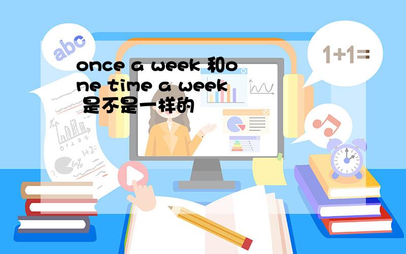 once a week 和one time a week 是不是一样的