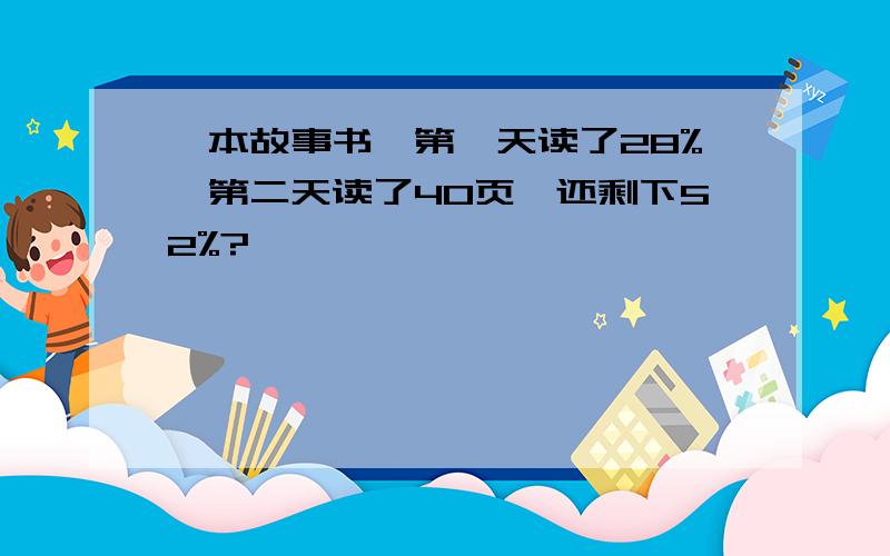 一本故事书,第一天读了28%,第二天读了40页,还剩下52%?