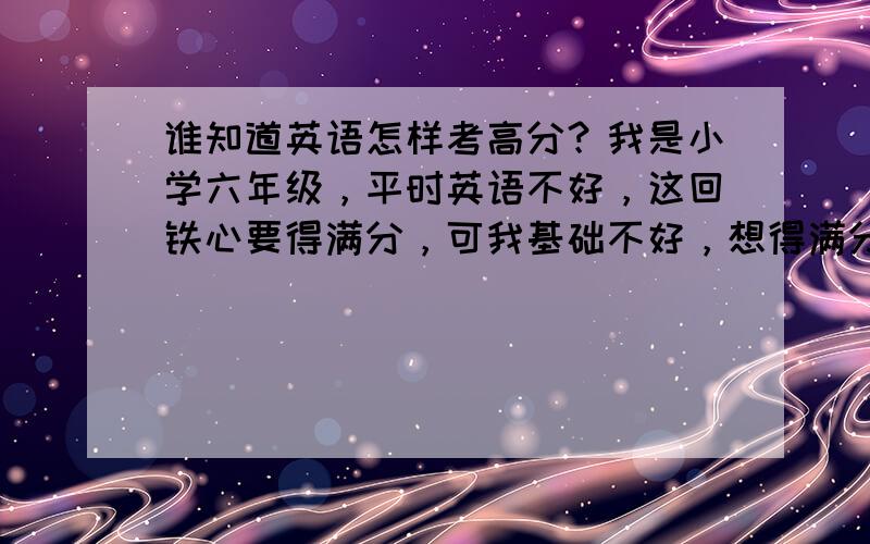 谁知道英语怎样考高分？我是小学六年级，平时英语不好，这回铁心要得满分，可我基础不好，想得满分这困难吗？如果期中考场上应该